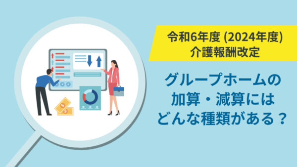 【令和6年（2024年）介護保険法改正版】グループホームの介護報酬の加算・減算にはどんな種類がある？