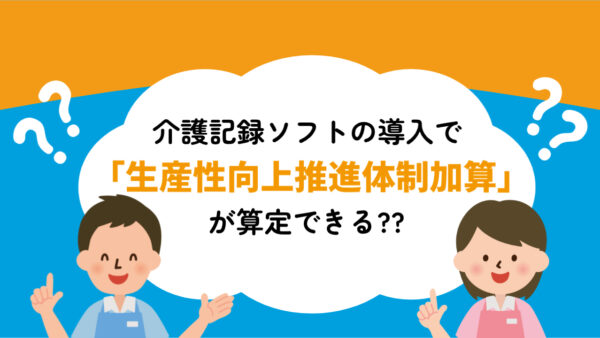 介護記録ソフトの導入で「生産性向上推進体制加算」が算定できる？