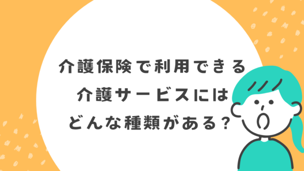 介護保険で利用できる介護サービスにはどんな種類がある？