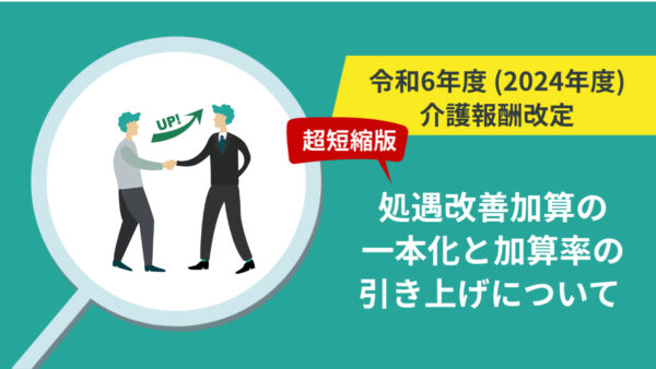 【超短縮版】令和6年（2024年）介護職員等処遇改善加算の一本化と加算率の引き上げについて